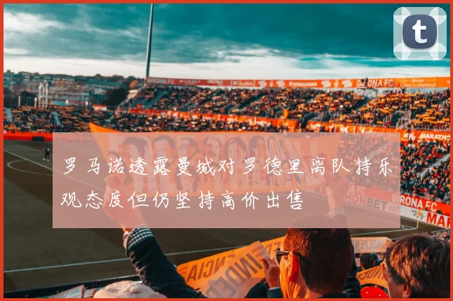 罗马诺透露曼城对罗德里离队持乐观态度但仍坚持高价出售